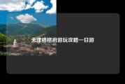 天津格格府游玩攻略一日游