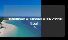 三亚南山旅游景点门票价格探寻佛教文化的神秘之旅