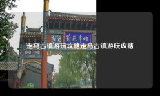 走马古镇游玩攻略走马古镇游玩攻略