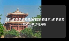 北京12月份的旅游景点门票价格北京12月的旅游景点门票价格分析