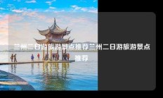兰州二日游旅游景点推荐兰州二日游旅游景点推荐