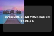 绍兴东湖风景区游玩攻略欢迎光临绍兴东湖风景区游玩攻略