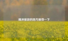 腾冲旅游的地方推荐一下
