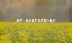 惠东十里银滩游玩攻略一日游