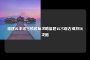 福建云水谣古镇游玩攻略福建云水谣古镇游玩攻略