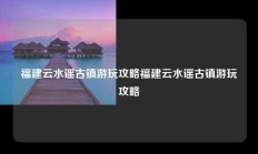 福建云水谣古镇游玩攻略福建云水谣古镇游玩攻略