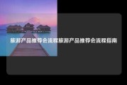 旅游产品推荐会流程旅游产品推荐会流程指南