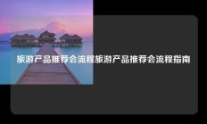 旅游产品推荐会流程旅游产品推荐会流程指南