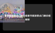 春节旅游景点门票价格春节旅游景点门票价格解析