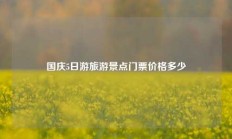 国庆5日游旅游景点门票价格多少
