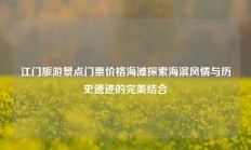 江门旅游景点门票价格海滩探索海滨风情与历史遗迹的完美结合