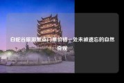 白蛇谷旅游景点门票价格一处未被遗忘的自然奇观