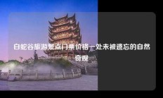 白蛇谷旅游景点门票价格一处未被遗忘的自然奇观