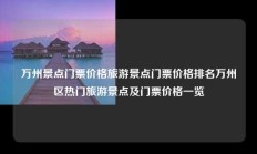 万州景点门票价格旅游景点门票价格排名万州区热门旅游景点及门票价格一览