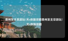 贵州至北京游玩7天6夜新攻略贵州至北京游玩7天6夜新攻略