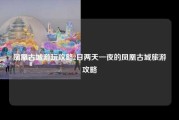 凤凰古城游玩攻略2日两天一夜的凤凰古城旅游攻略