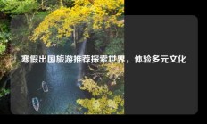 寒假出国旅游推荐探索世界，体验多元文化