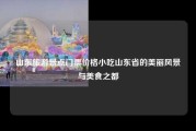 山东旅游景点门票价格小吃山东省的美丽风景与美食之都