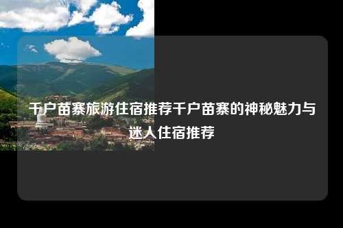 千户苗寨旅游住宿推荐千户苗寨的神秘魅力与迷人住宿推荐