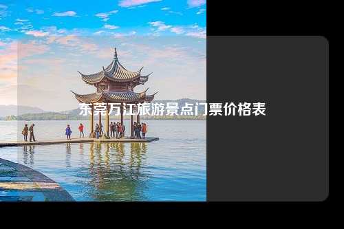 东莞万江旅游景点门票价格表