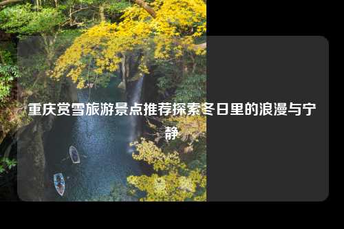 重庆赏雪旅游景点推荐探索冬日里的浪漫与宁静