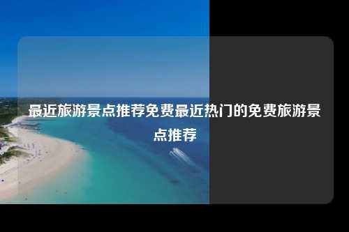 最近旅游景点推荐免费最近热门的免费旅游景点推荐