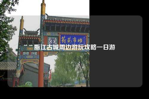 丽江古城周边游玩攻略一日游