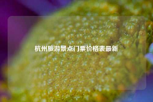 杭州旅游景点门票价格表最新