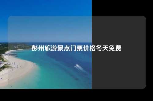 彭州旅游景点门票价格冬天免费