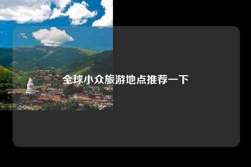 全球小众旅游地点推荐一下