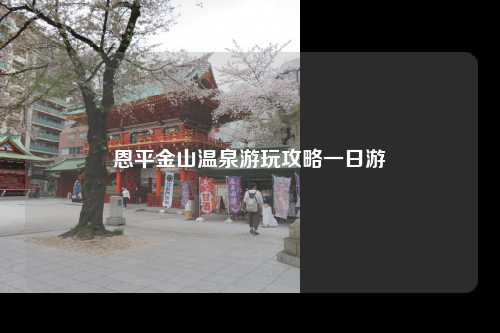 恩平金山温泉游玩攻略一日游