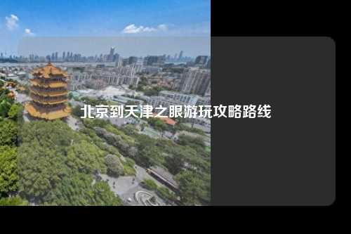 北京到天津之眼游玩攻略路线
