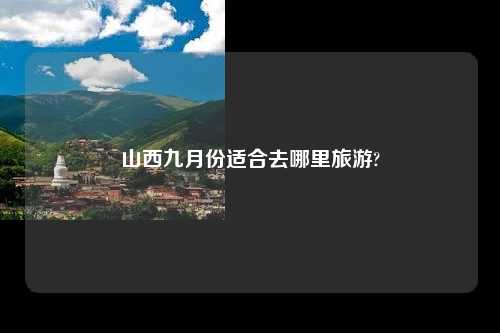 山西九月份适合去哪里旅游?