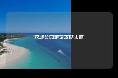 龙城公园游玩攻略太原