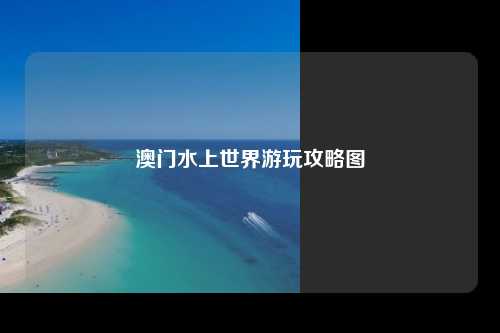澳门水上世界游玩攻略图