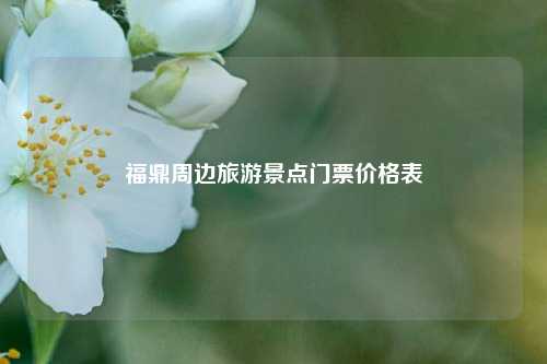 福鼎周边旅游景点门票价格表