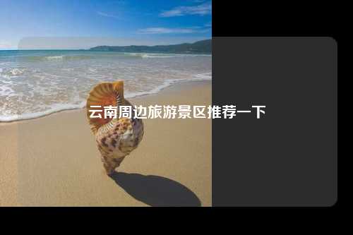云南周边旅游景区推荐一下