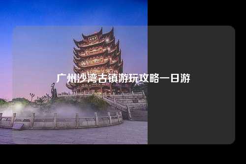 广州沙湾古镇游玩攻略一日游