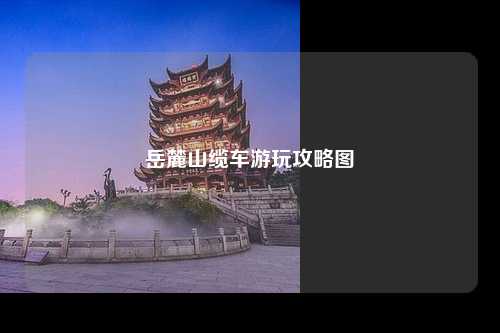 岳麓山缆车游玩攻略图