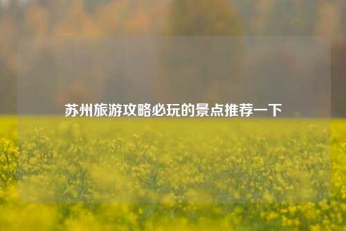 苏州旅游攻略必玩的景点推荐一下
