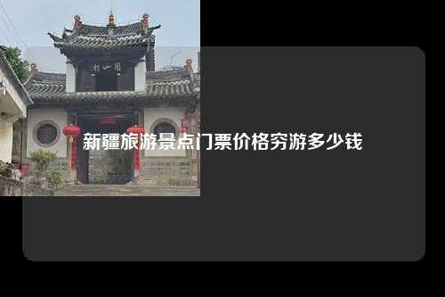 新疆旅游景点门票价格穷游多少钱