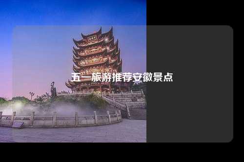 五一旅游推荐安徽景点