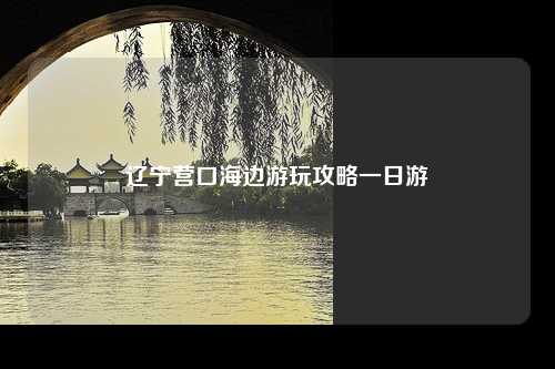 辽宁营口海边游玩攻略一日游