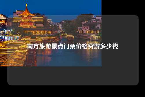 南方旅游景点门票价格穷游多少钱