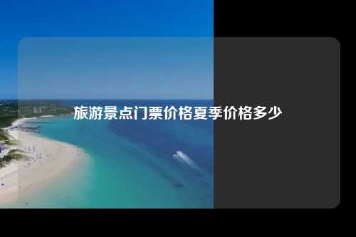 旅游景点门票价格夏季价格多少