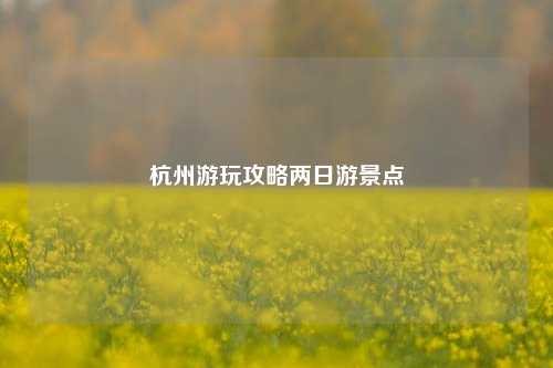 杭州游玩攻略两日游景点