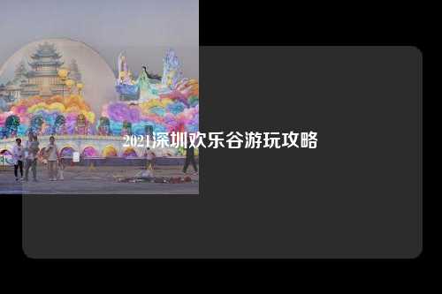 2021深圳欢乐谷游玩攻略