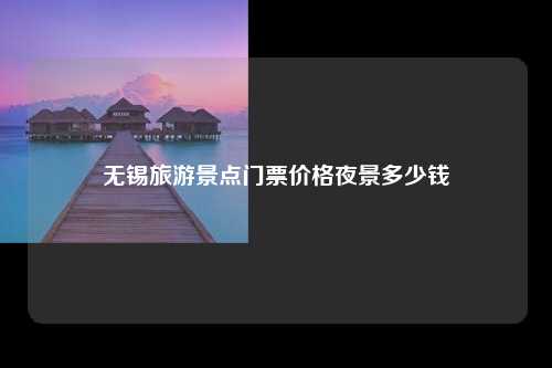 无锡旅游景点门票价格夜景多少钱