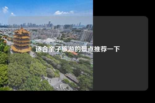 适合亲子旅游的景点推荐一下