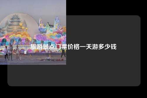 旅游景点门票价格一天游多少钱